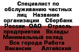 Специалист по обслуживанию частных лиц › Название организации ­ Сбербанк России, ОАО › Отрасль предприятия ­ Вклады › Минимальный оклад ­ 1 - Все города Работа » Вакансии   . Алтайский край,Алейск г.